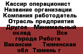 Кассир-операционист › Название организации ­ Компания-работодатель › Отрасль предприятия ­ Другое › Минимальный оклад ­ 15 000 - Все города Работа » Вакансии   . Тюменская обл.,Тюмень г.